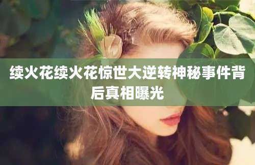 续火花续火花惊世大逆转神秘事件背后真相曝光