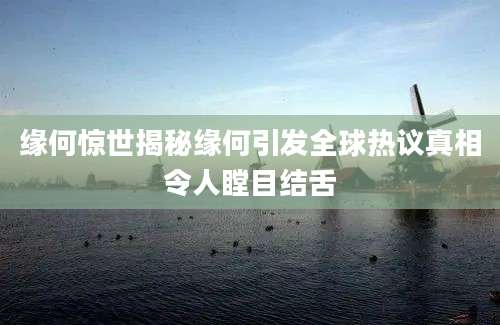 缘何惊世揭秘缘何引发全球热议真相令人瞠目结舌