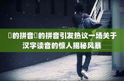 缷的拼音缷的拼音引发热议一场关于汉字读音的惊人揭秘风暴