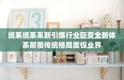 统系统系革新引爆行业巨变全新体系颠覆传统格局震惊业界