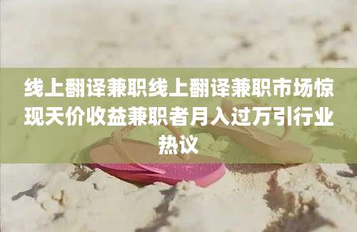 线上翻译兼职线上翻译兼职市场惊现天价收益兼职者月入过万引行业热议