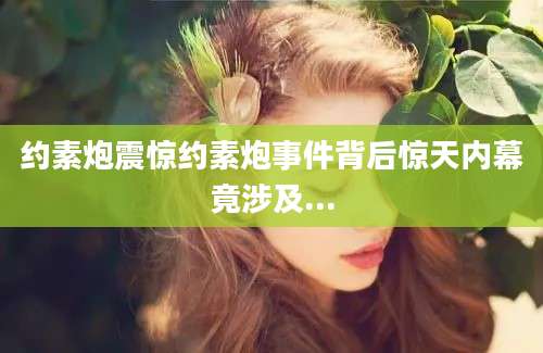 约素炮震惊约素炮事件背后惊天内幕竟涉及...