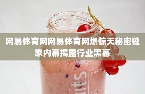网易体育网网易体育网爆惊天秘密独家内幕揭露行业黑幕
