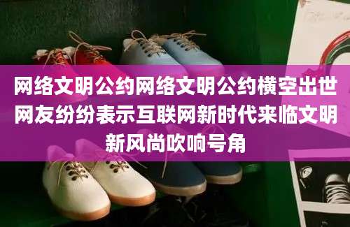 网络文明公约网络文明公约横空出世网友纷纷表示互联网新时代来临文明新风尚吹响号角