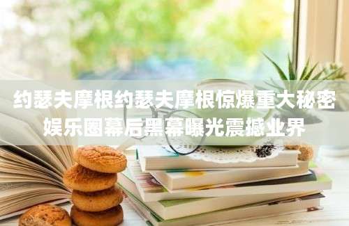 约瑟夫摩根约瑟夫摩根惊爆重大秘密娱乐圈幕后黑幕曝光震撼业界