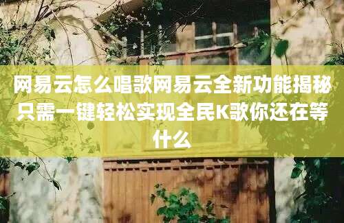 网易云怎么唱歌网易云全新功能揭秘只需一键轻松实现全民K歌你还在等什么