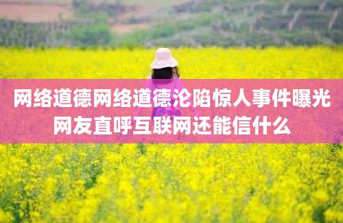 网络道德网络道德沦陷惊人事件曝光网友直呼互联网还能信什么