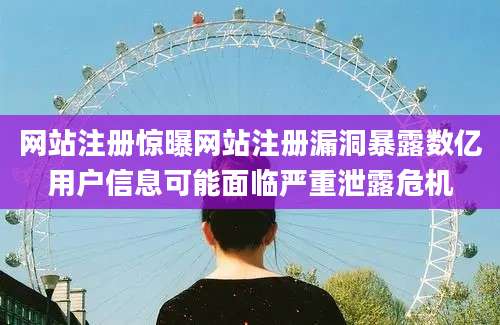 网站注册惊曝网站注册漏洞暴露数亿用户信息可能面临严重泄露危机