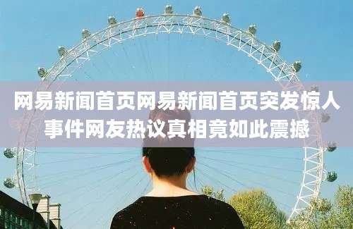 网易新闻首页网易新闻首页突发惊人事件网友热议真相竟如此震撼