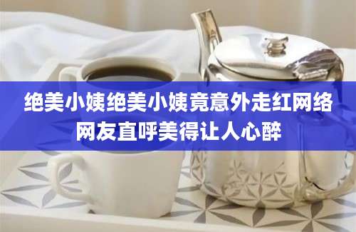 绝美小姨绝美小姨竟意外走红网络网友直呼美得让人心醉