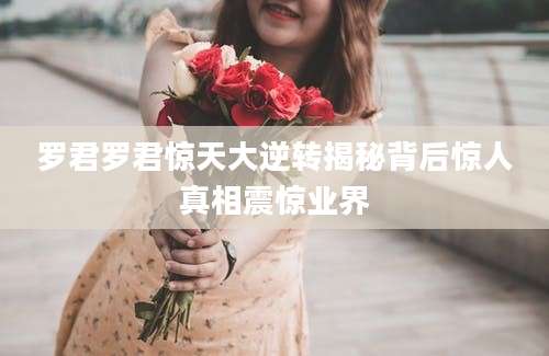 罗君罗君惊天大逆转揭秘背后惊人真相震惊业界