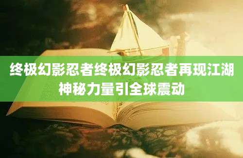终极幻影忍者终极幻影忍者再现江湖神秘力量引全球震动