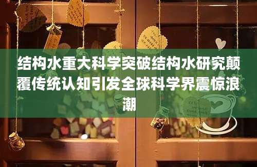 结构水重大科学突破结构水研究颠覆传统认知引发全球科学界震惊浪潮