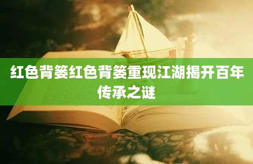 红色背篓红色背篓重现江湖揭开百年传承之谜