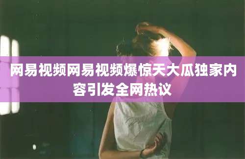 网易视频网易视频爆惊天大瓜独家内容引发全网热议