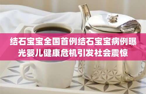 结石宝宝全国首例结石宝宝病例曝光婴儿健康危机引发社会震惊