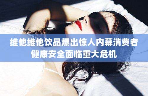 维他维他饮品爆出惊人内幕消费者健康安全面临重大危机