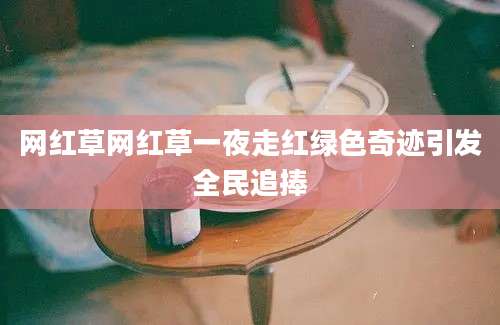 网红草网红草一夜走红绿色奇迹引发全民追捧