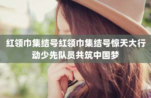 红领巾集结号红领巾集结号惊天大行动少先队员共筑中国梦