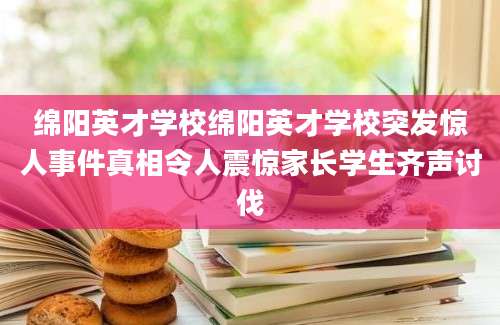 绵阳英才学校绵阳英才学校突发惊人事件真相令人震惊家长学生齐声讨伐