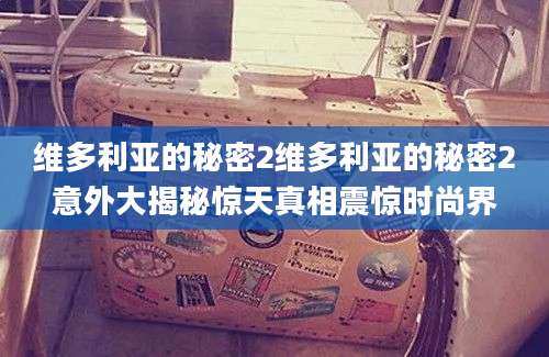 维多利亚的秘密2维多利亚的秘密2意外大揭秘惊天真相震惊时尚界