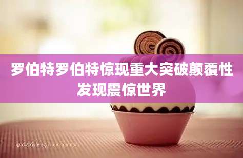 罗伯特罗伯特惊现重大突破颠覆性发现震惊世界