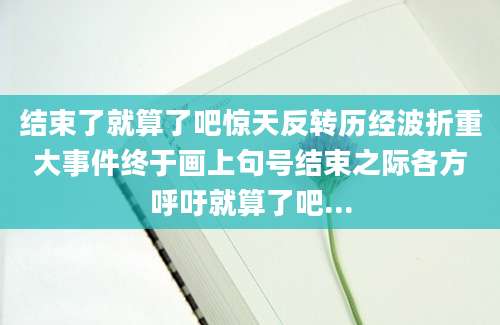 结束了就算了吧惊天反转历经波折重大事件终于画上句号结束之际各方呼吁就算了吧...