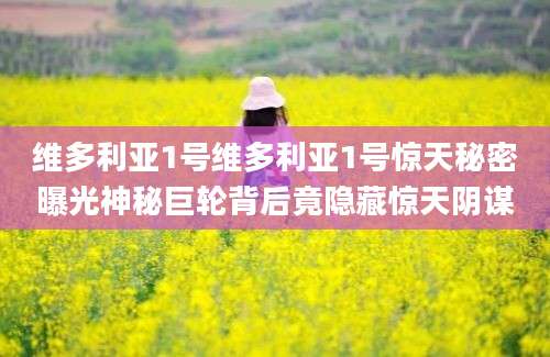 维多利亚1号维多利亚1号惊天秘密曝光神秘巨轮背后竟隐藏惊天阴谋