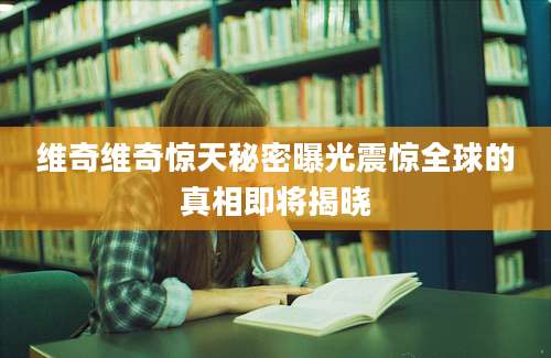 维奇维奇惊天秘密曝光震惊全球的真相即将揭晓
