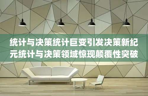 统计与决策统计巨变引发决策新纪元统计与决策领域惊现颠覆性突破