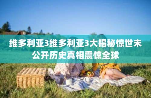 维多利亚3维多利亚3大揭秘惊世未公开历史真相震惊全球