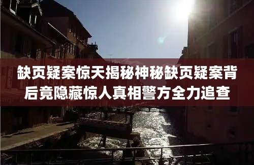 缺页疑案惊天揭秘神秘缺页疑案背后竟隐藏惊人真相警方全力追查