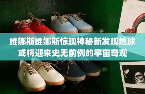 维娜斯维娜斯惊现神秘新发现地球或将迎来史无前例的宇宙奇观