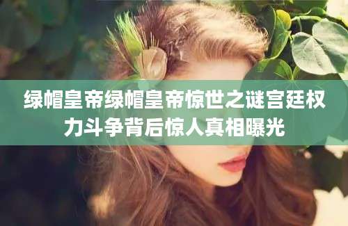 绿帽皇帝绿帽皇帝惊世之谜宫廷权力斗争背后惊人真相曝光