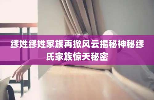 缪姓缪姓家族再掀风云揭秘神秘缪氏家族惊天秘密