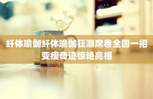 纤体瑜伽纤体瑜伽狂潮席卷全国一招变瘦奇迹惊艳亮相
