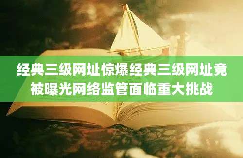 经典三级网址惊爆经典三级网址竟被曝光网络监管面临重大挑战