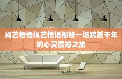 绳艺悟语绳艺悟语揭秘一场跨越千年的心灵震撼之旅