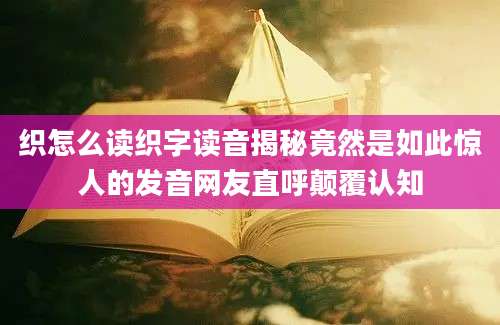 织怎么读织字读音揭秘竟然是如此惊人的发音网友直呼颠覆认知