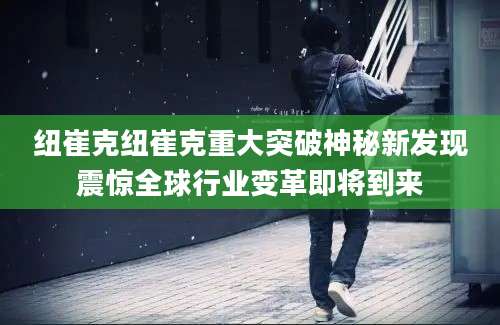 纽崔克纽崔克重大突破神秘新发现震惊全球行业变革即将到来