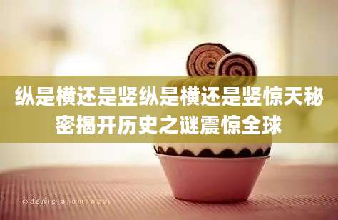 纵是横还是竖纵是横还是竖惊天秘密揭开历史之谜震惊全球