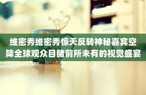 维密秀维密秀惊天反转神秘嘉宾空降全球观众目睹前所未有的视觉盛宴