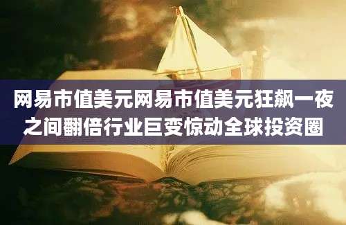 网易市值美元网易市值美元狂飙一夜之间翻倍行业巨变惊动全球投资圈