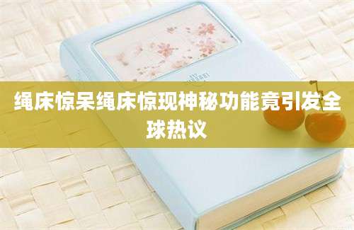 绳床惊呆绳床惊现神秘功能竟引发全球热议