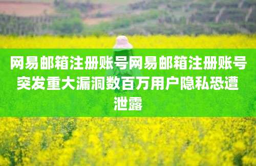 网易邮箱注册账号网易邮箱注册账号突发重大漏洞数百万用户隐私恐遭泄露