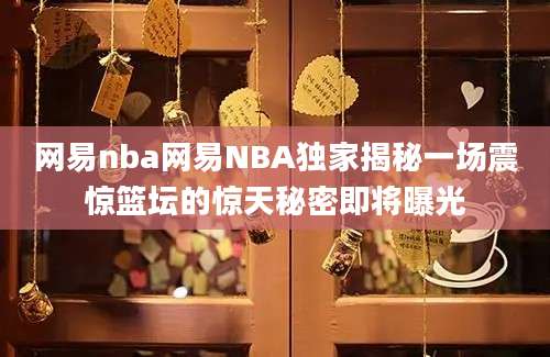 网易nba网易NBA独家揭秘一场震惊篮坛的惊天秘密即将曝光