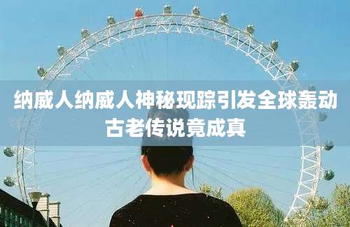 纳威人纳威人神秘现踪引发全球轰动古老传说竟成真