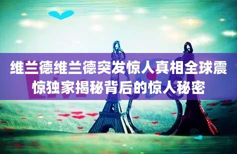 维兰德维兰德突发惊人真相全球震惊独家揭秘背后的惊人秘密