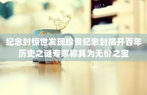 纪念封惊世发现珍贵纪念封揭开百年历史之谜专家称其为无价之宝