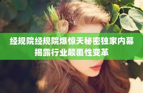 经规院经规院爆惊天秘密独家内幕揭露行业颠覆性变革